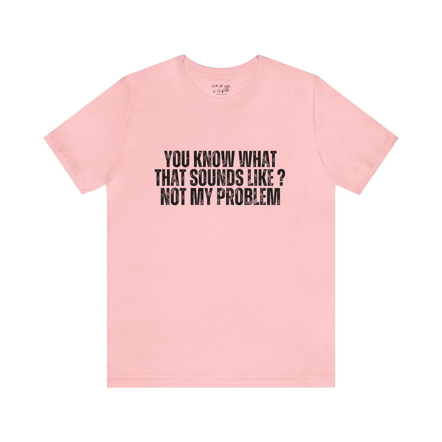 You Know What That Sounds like? Not My Problem Tee Shirt