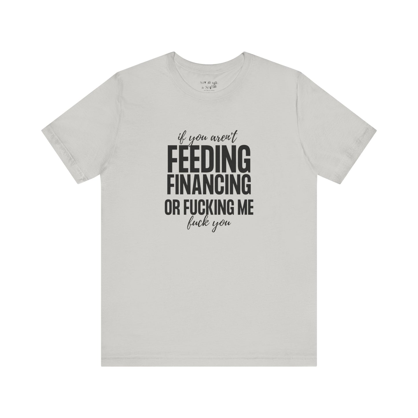 If You Aren't Feeding, Financing or Fu**ing Me , F**k You Tee Shirt