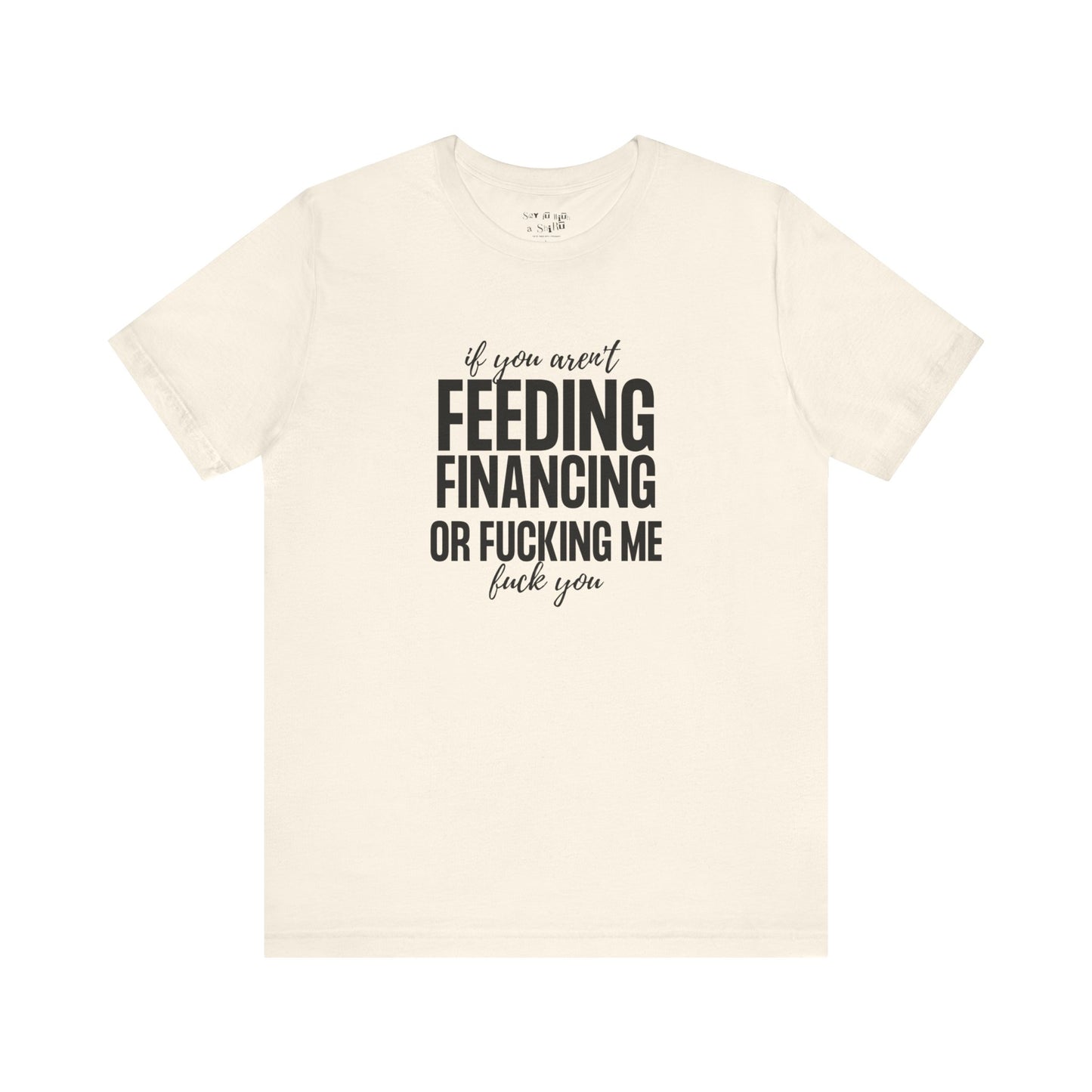If You Aren't Feeding, Financing or Fu**ing Me , F**k You Tee Shirt