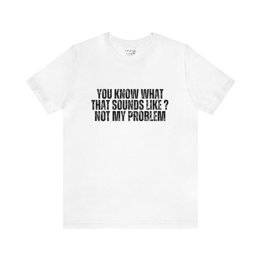 You Know What That Sounds like? Not My Problem Tee Shirt