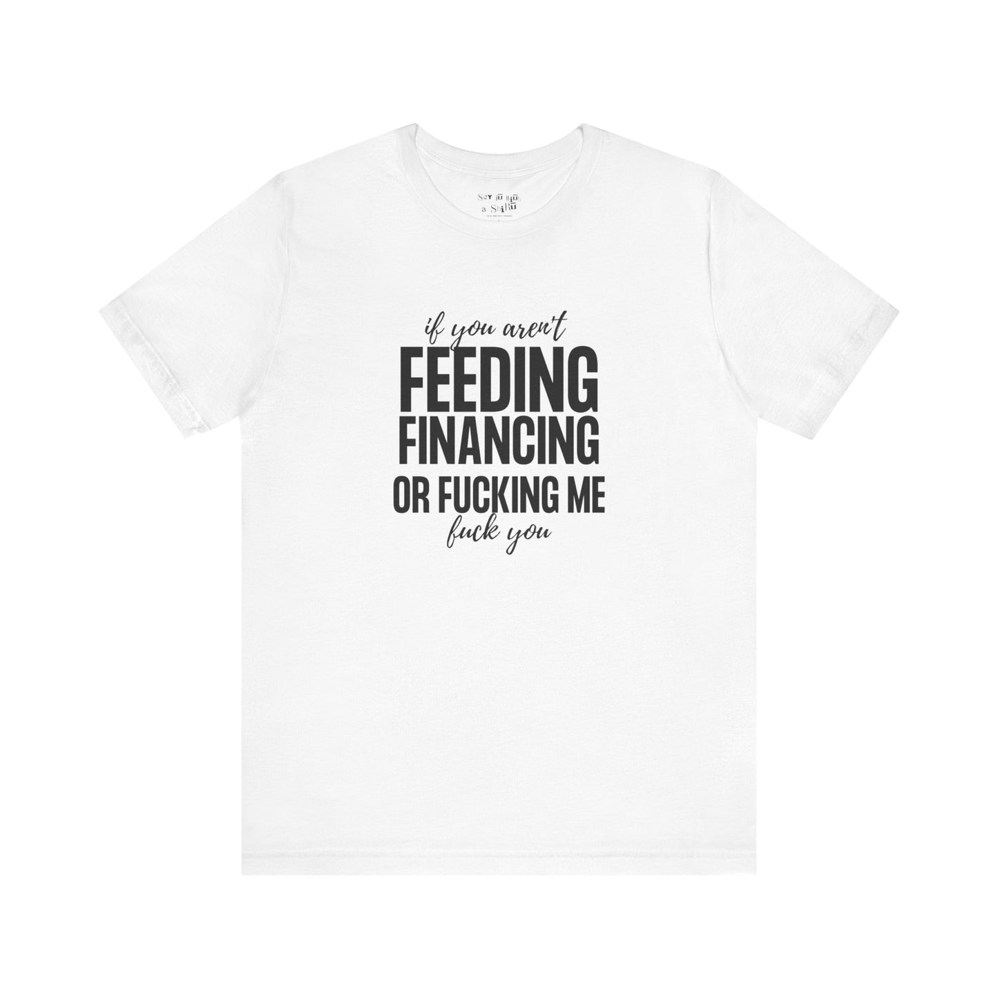 If You Aren't Feeding, Financing or Fu**ing Me , F**k You Tee Shirt