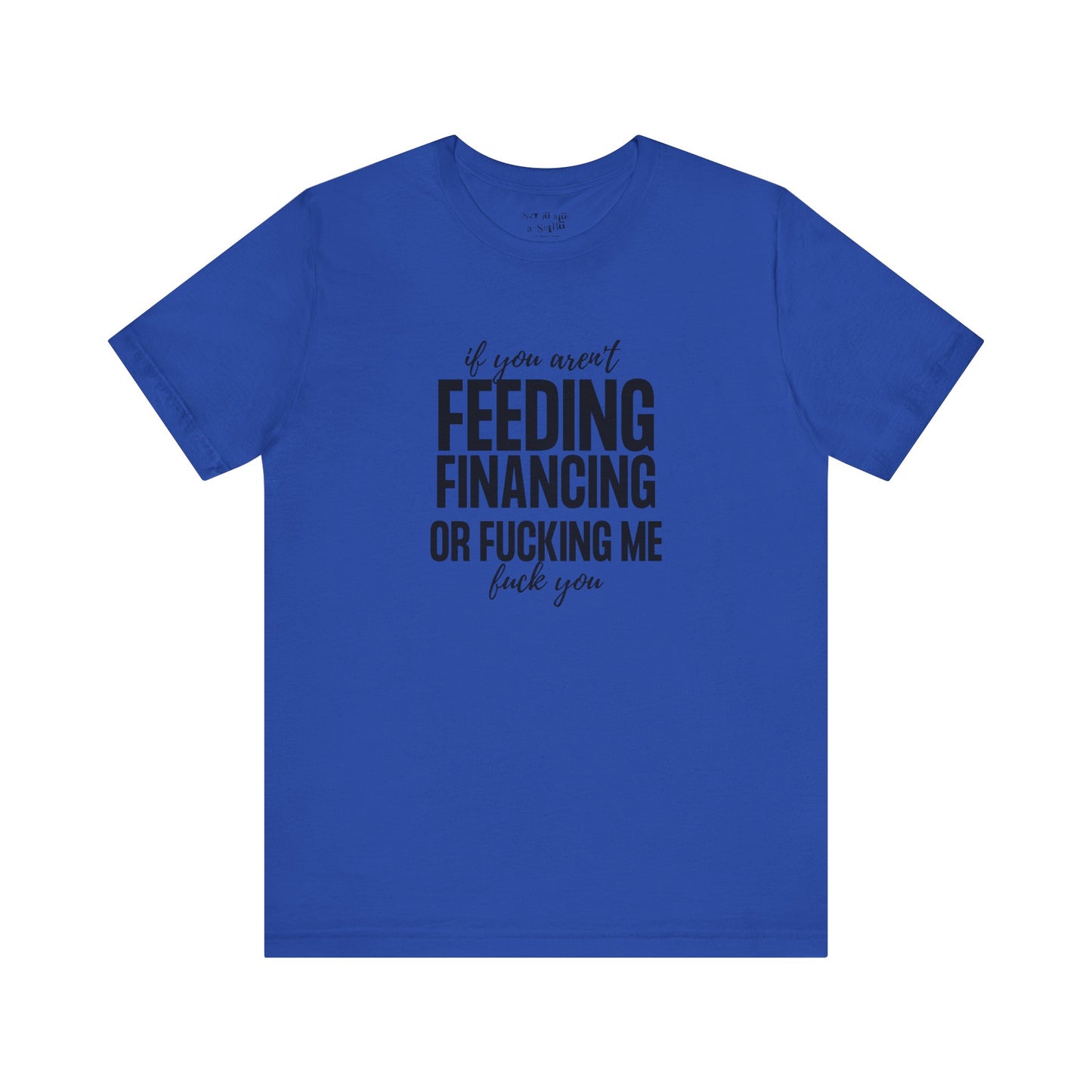 If You Aren't Feeding, Financing or Fu**ing Me , F**k You Tee Shirt