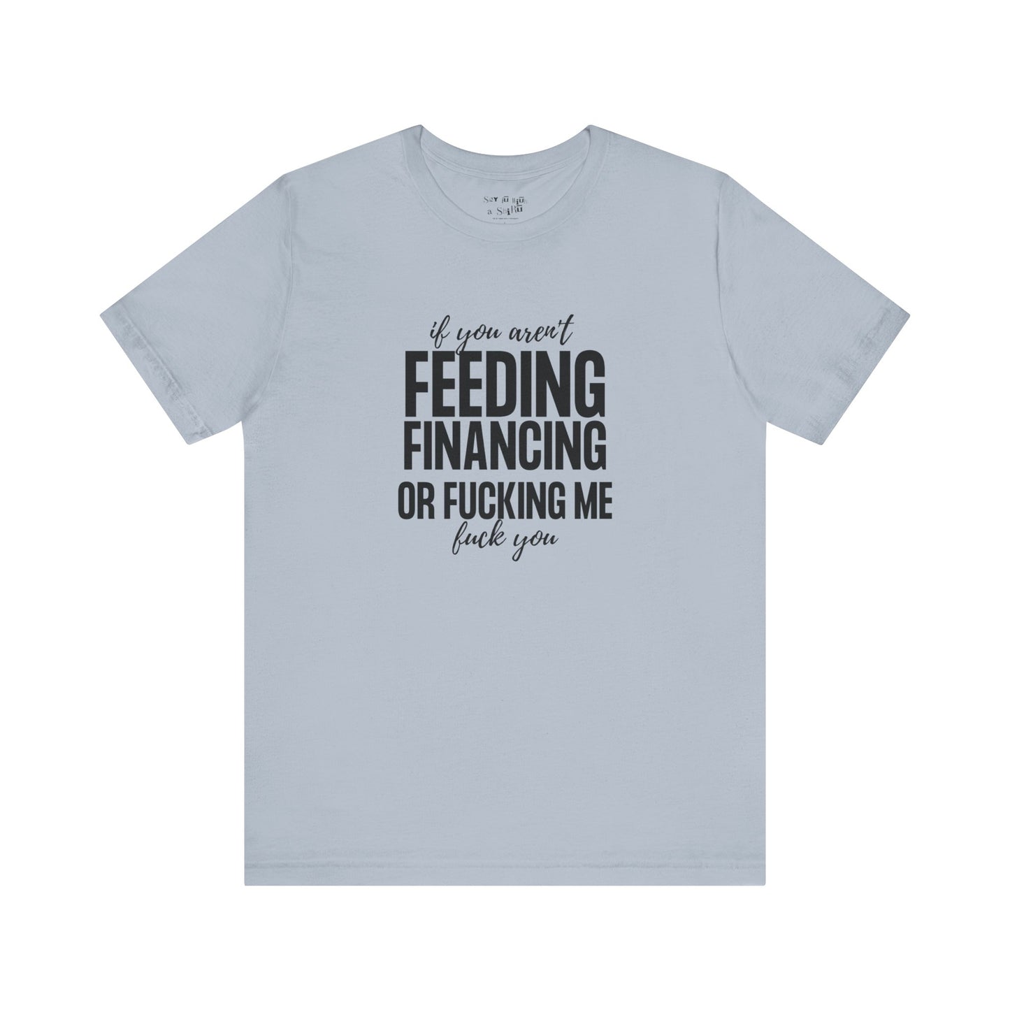 If You Aren't Feeding, Financing or Fu**ing Me , F**k You Tee Shirt